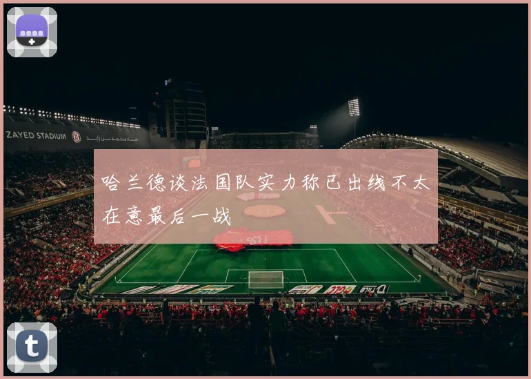 哈兰德谈法国队实力称已出线不太在意最后一战