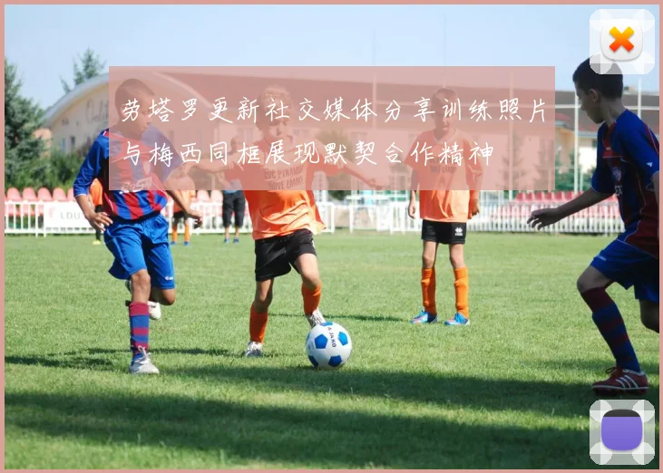 劳塔罗更新社交媒体分享训练照片与梅西同框展现默契合作精神