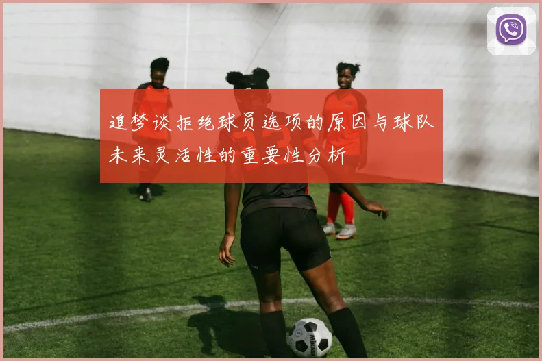 追梦谈拒绝球员选项的原因与球队未来灵活性的重要性分析