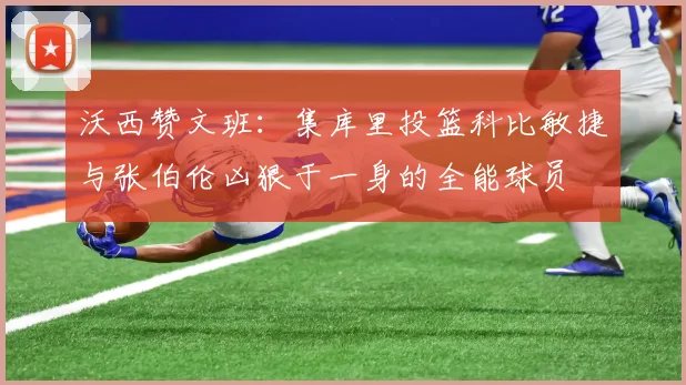 沃西赞文班：集库里投篮科比敏捷与张伯伦凶狠于一身的全能球员