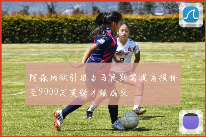 阿森纳欲引进吉马良斯需提高报价至9000万英镑才能成交