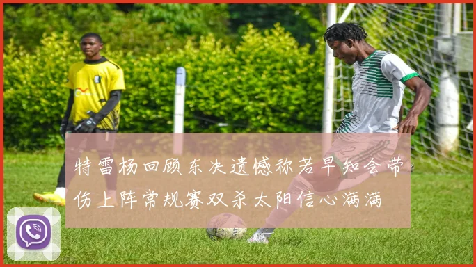 特雷杨回顾东决遗憾称若早知会带伤上阵常规赛双杀太阳信心满满