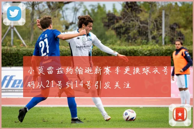 小莫雷兹约翰逊新赛季更换球衣号码从21号到14号引发关注