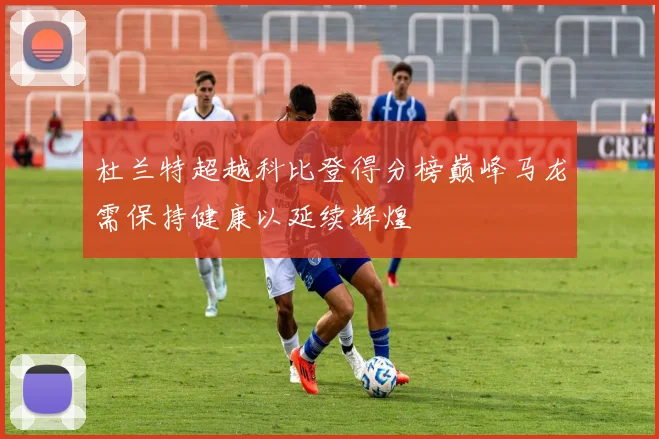 杜兰特超越科比登得分榜巅峰马龙需保持健康以延续辉煌