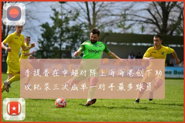 李提香在中超对阵上海海港创下助攻纪录三次成单一对手最多球员