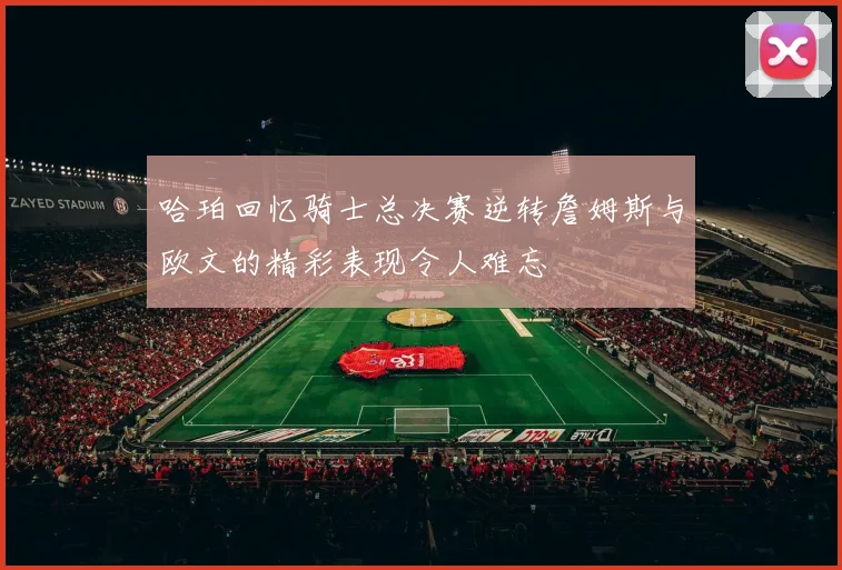 哈珀回忆骑士总决赛逆转詹姆斯与欧文的精彩表现令人难忘