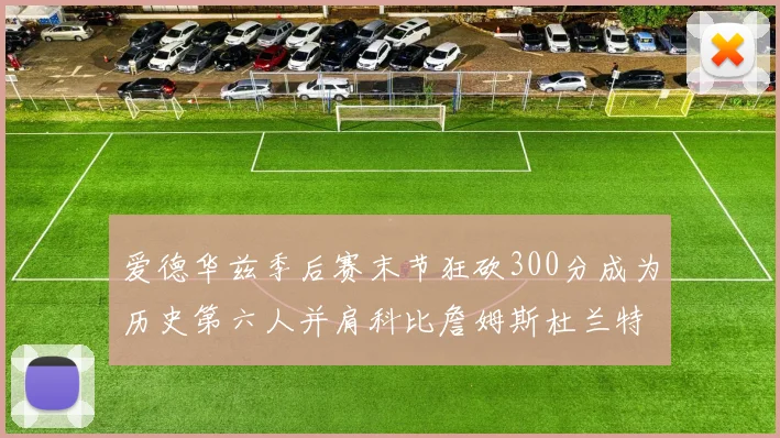爱德华兹季后赛末节狂砍300分成为历史第六人并肩科比詹姆斯杜兰特韦德