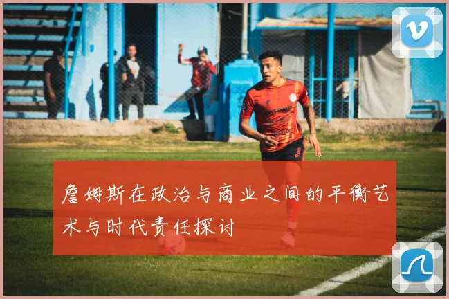 詹姆斯在政治与商业之间的平衡艺术与时代责任探讨