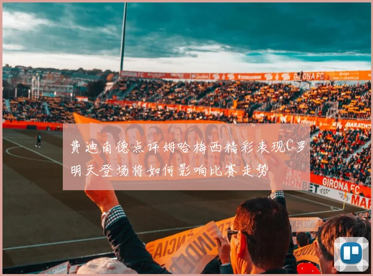 费迪南德点评姆哈梅西精彩表现C罗明天登场将如何影响比赛走势