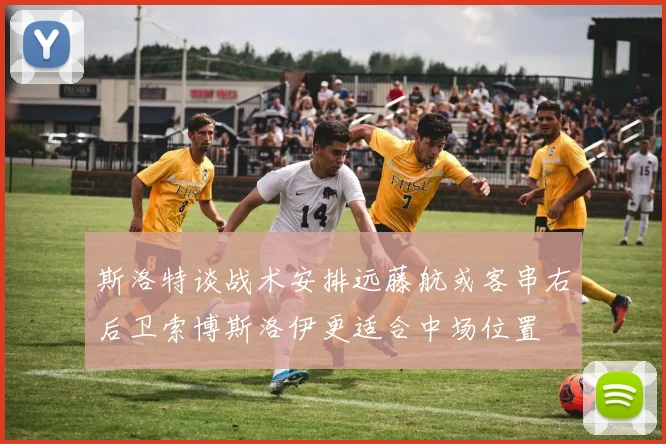 斯洛特谈战术安排远藤航或客串右后卫索博斯洛伊更适合中场位置