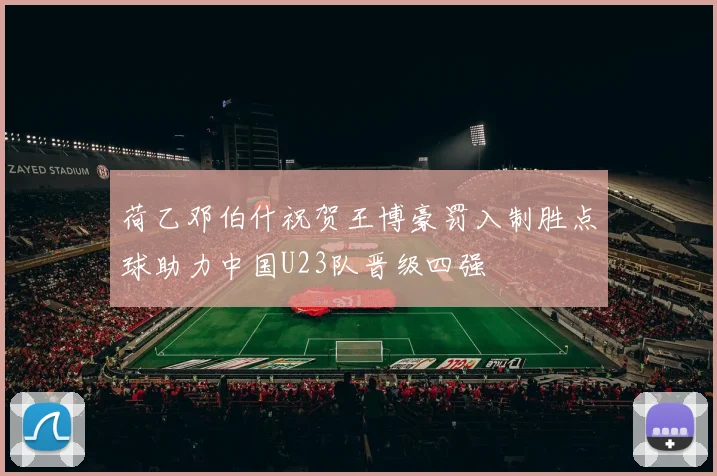 荷乙邓伯什祝贺王博豪罚入制胜点球助力中国U23队晋级四强