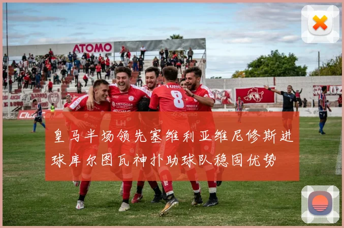 皇马半场领先塞维利亚维尼修斯进球库尔图瓦神扑助球队稳固优势