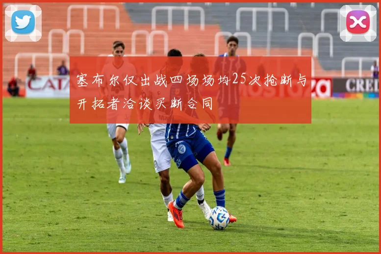 塞布尔仅出战四场场均25次抢断与开拓者洽谈买断合同
