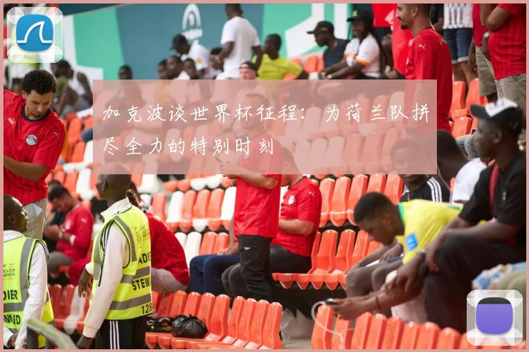 加克波谈世界杯征程：为荷兰队拼尽全力的特别时刻