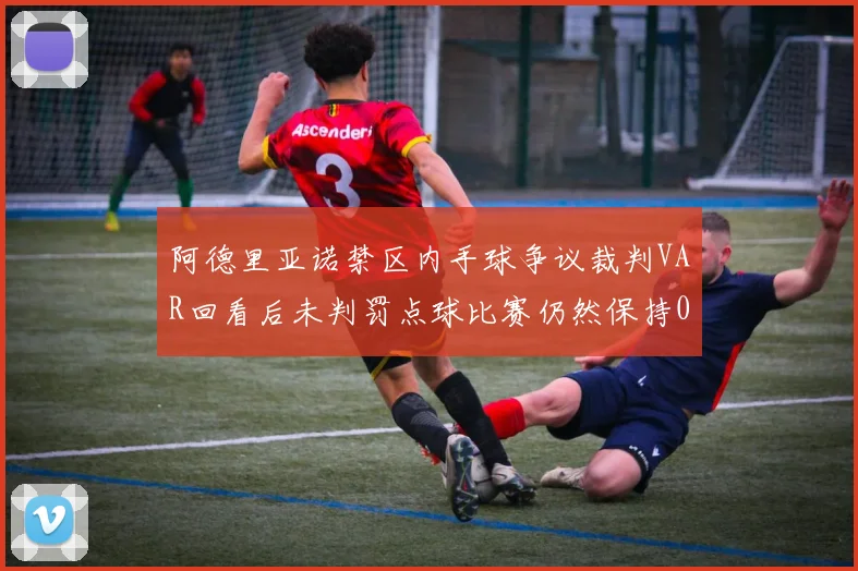 阿德里亚诺禁区内手球争议裁判VAR回看后未判罚点球比赛仍然保持0-0平局