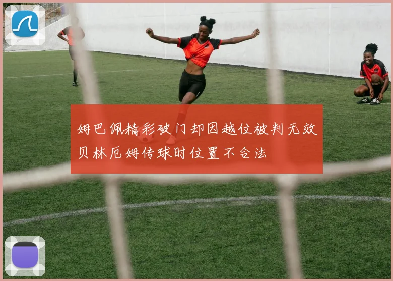 姆巴佩精彩破门却因越位被判无效贝林厄姆传球时位置不合法