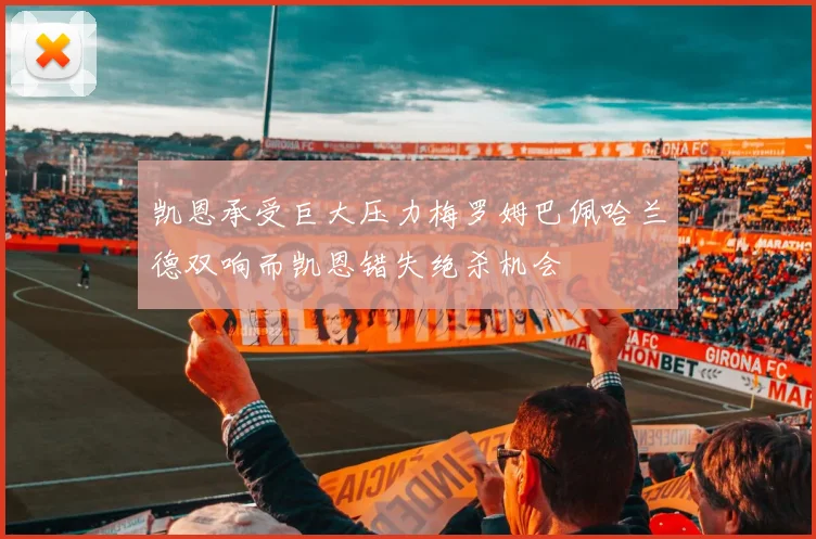 凯恩承受巨大压力梅罗姆巴佩哈兰德双响而凯恩错失绝杀机会