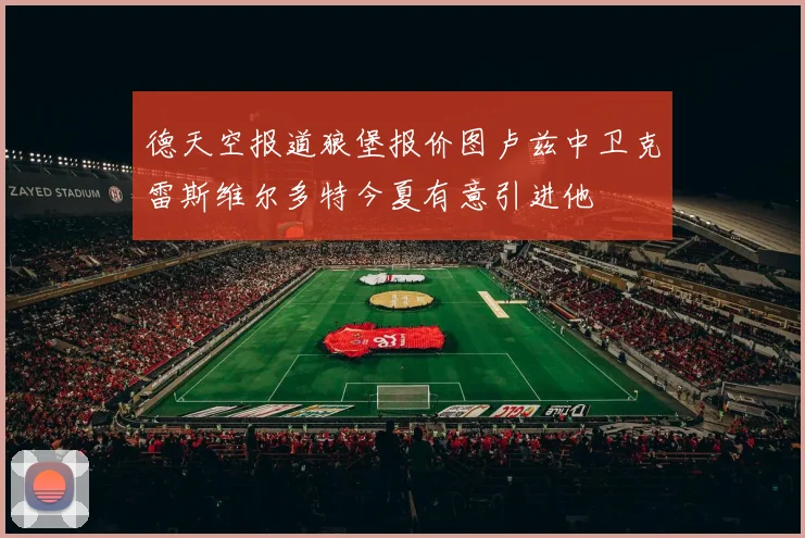 德天空报道狼堡报价图卢兹中卫克雷斯维尔多特今夏有意引进他