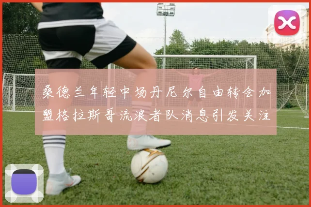 桑德兰年轻中场丹尼尔自由转会加盟格拉斯哥流浪者队消息引发关注