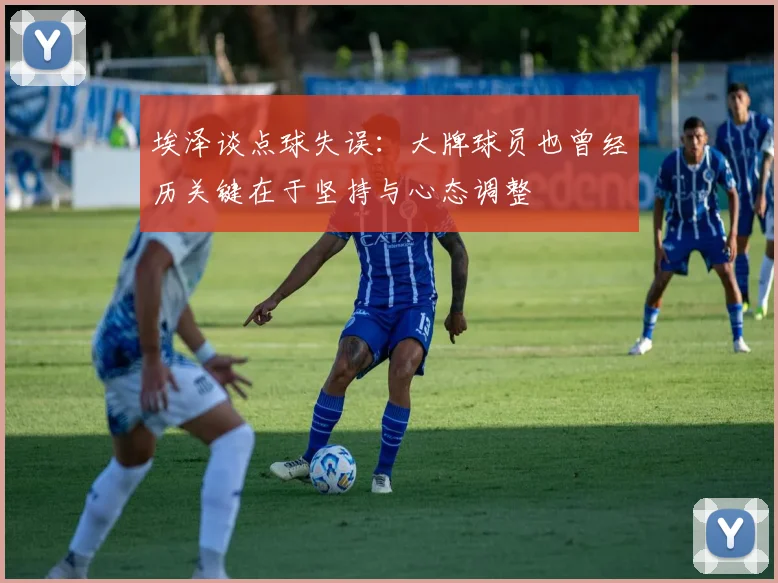 埃泽谈点球失误：大牌球员也曾经历关键在于坚持与心态调整