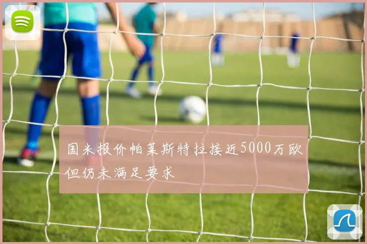 国米报价帕莱斯特拉接近5000万欧但仍未满足要求